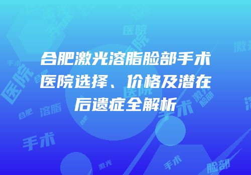 合肥激光溶脂脸部手术医院选择、价格及潜在后遗症全解析