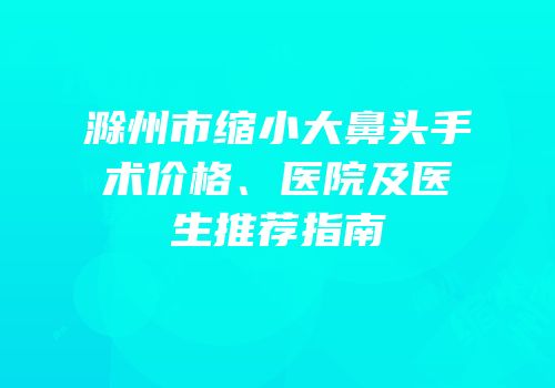 滁州市缩小大鼻头手术价格、医院及医生推荐指南