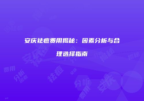 安庆祛痘费用揭秘：因素分析与合理选择指南