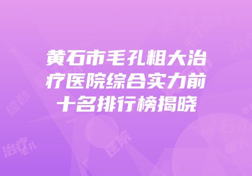 黄石市毛孔粗大治疗医院综合实力前十名排行榜揭晓