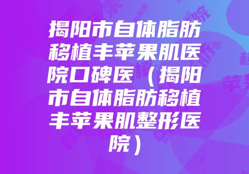 揭阳市自体脂肪移植丰苹果肌医院口碑医（揭阳市自体脂肪移植丰苹果肌整形医院）