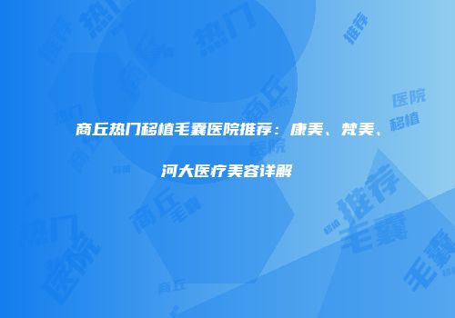 商丘热门移植毛囊医院推荐：康美、梵美、河大医疗美容详解
