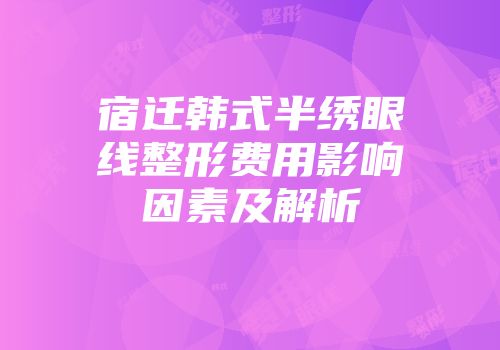 宿迁韩式半绣眼线整形费用影响因素及解析