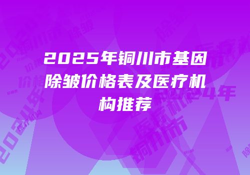 2025年铜川市基因除皱价格表及医疗机构推荐