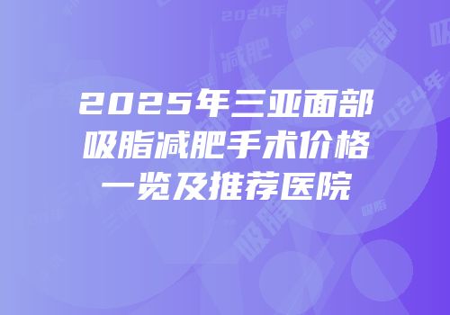 2025年三亚面部吸脂减肥手术价格一览及推荐医院