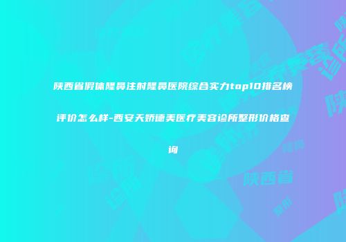 陕西省假体隆鼻注射隆鼻医院综合实力top10排名榜评价怎么样-西安天娇德美医疗美容诊所整形价格查询