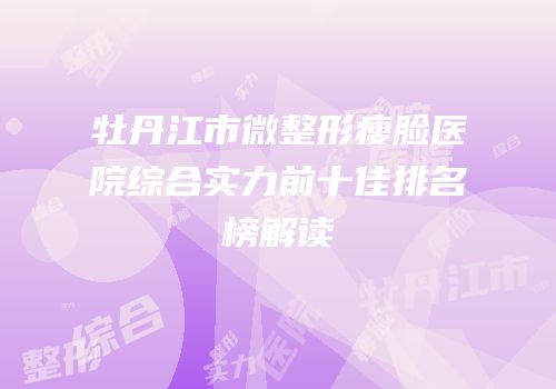 牡丹江市微整形瘦脸医院综合实力前十佳排名榜解读