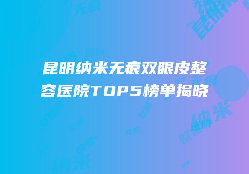 昆明纳米无痕双眼皮整容医院TOP5榜单揭晓