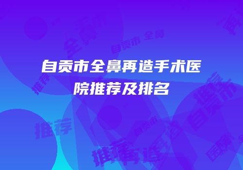 自贡市全鼻再造手术医院推荐及排名