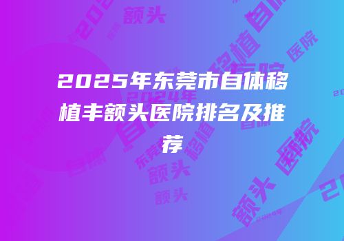 2025年东莞市自体移植丰额头医院排名及推荐