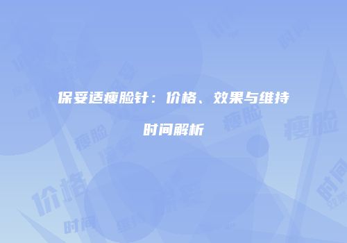 保妥适瘦脸针：价格、效果与维持时间解析