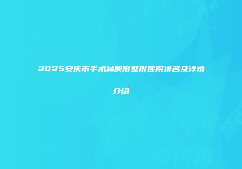 2025安庆市手术鼻畸形整形医院排名及详情介绍