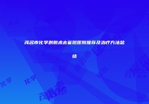 茂名市化学剥脱术去雀斑医院推荐及治疗方法总结