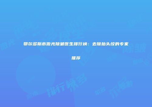 鄂尔多斯市激光除皱医生排行榜：去除抬头纹的专家推荐