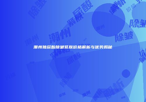 潮州玻尿酸除皱紧肤价格解析与优势揭秘