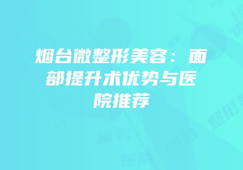 烟台微整形美容：面部提升术优势与医院推荐