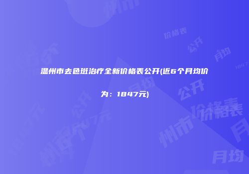温州市去色斑治疗全新价格表公开(近6个月均价为：1847元)