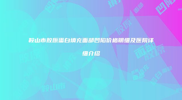 鞍山市胶原蛋白填充面部凹陷价格明细及医院详细介绍