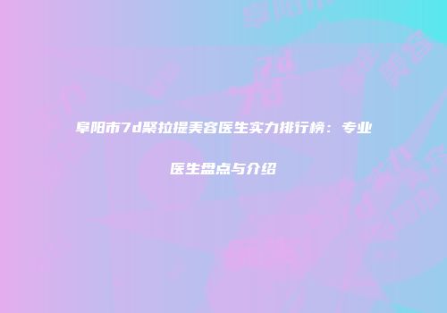 阜阳市7d聚拉提美容医生实力排行榜：专业医生盘点与介绍