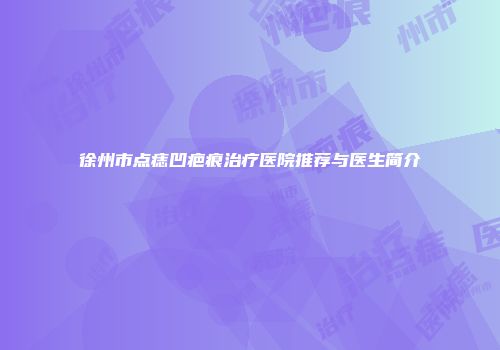 徐州市点痣凹疤痕治疗医院推荐与医生简介