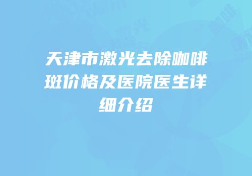 天津市激光去除咖啡斑价格及医院医生详细介绍