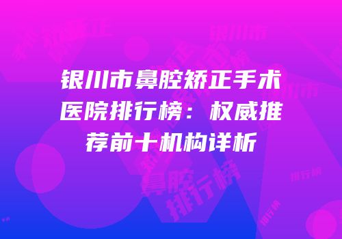 银川市鼻腔矫正手术医院排行榜：权威推荐前十机构详析