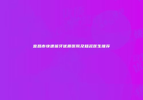 宜昌市快速拔牙优质医院及知名医生推荐