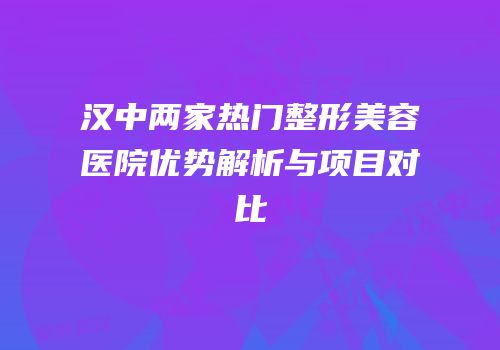 汉中两家热门整形美容医院优势解析与项目对比