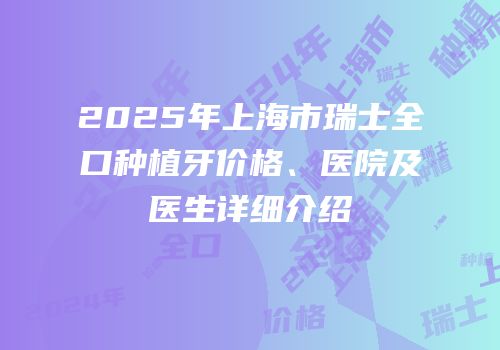 2025年上海市瑞士全口种植牙价格、医院及医生详细介绍