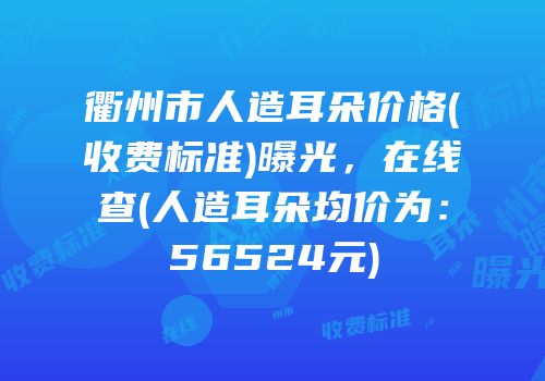 衢州市人造耳朵价格(收费标准)曝光，在线查(人造耳朵均价为：56524元)