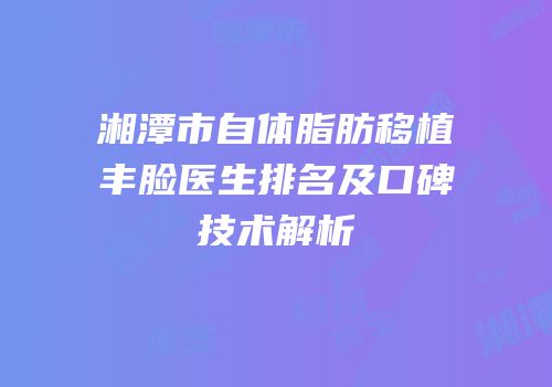 湘潭市自体脂肪移植丰脸医生排名及口碑技术解析