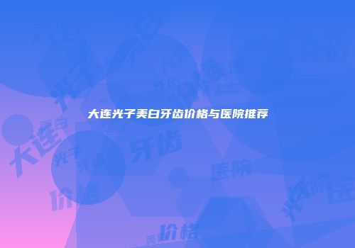 大连光子美白牙齿价格与医院推荐