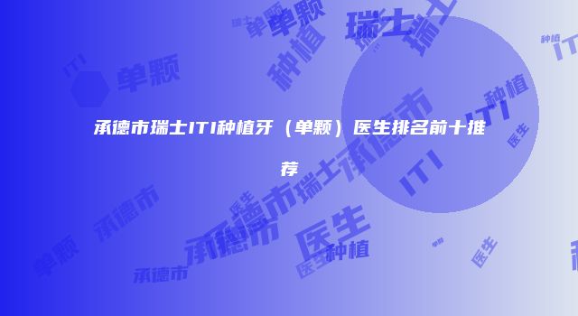 承德市瑞士ITI种植牙（单颗）医生排名前十推荐