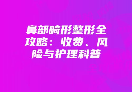鼻部畸形整形全攻略：收费、风险与护理科普