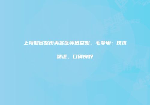 上海知名整形美容医师田益昭、毛静瑜：技术精湛，口碑良好