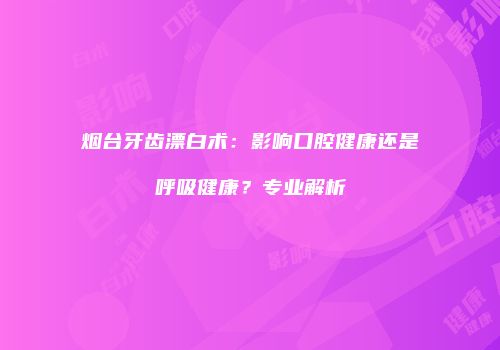 烟台牙齿漂白术：影响口腔健康还是呼吸健康？专业解析