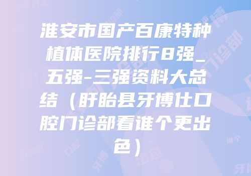 淮安市国产百康特种植体医院排行8强_五强-三强资料大总结（盱眙县牙博仕口腔门诊部看谁个更出色）