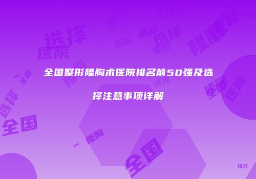 全国整形隆胸术医院排名前50强及选择注意事项详解