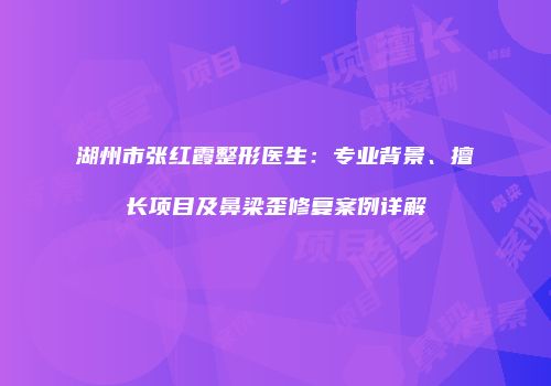 湖州市张红霞整形医生：专业背景、擅长项目及鼻梁歪修复案例详解