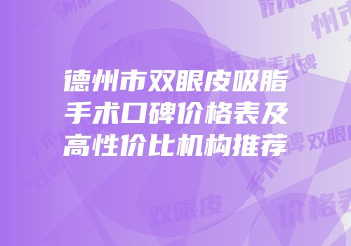 德州市双眼皮吸脂手术口碑价格表及高性价比机构推荐