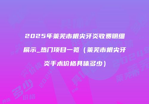 2025年莱芜市根尖牙炎收费明细展示_热门项目一览（莱芜市根尖牙炎手术价格具体多少）