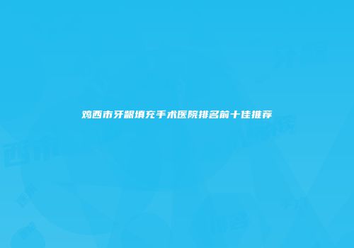 鸡西市牙龈填充手术医院排名前十佳推荐