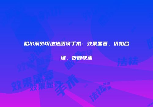 哈尔滨外切法祛眼袋手术：效果显著，价格合理，恢复快速