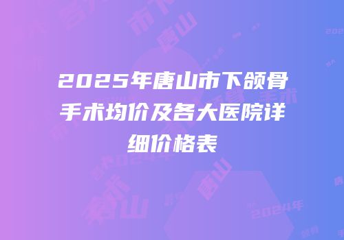 2025年唐山市下颌骨手术均价及各大医院详细价格表