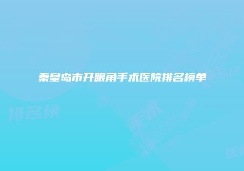 秦皇岛市开眼角手术医院排名榜单