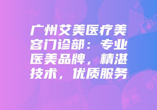 广州艾美医疗美容门诊部：专业医美品牌，精湛技术，优质服务