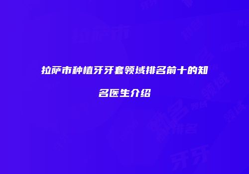 拉萨市种植牙牙套领域排名前十的知名医生介绍