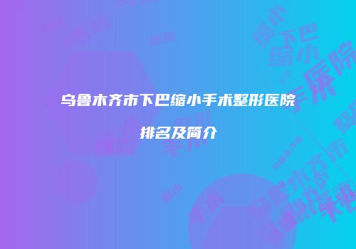 乌鲁木齐市下巴缩小手术整形医院排名及简介