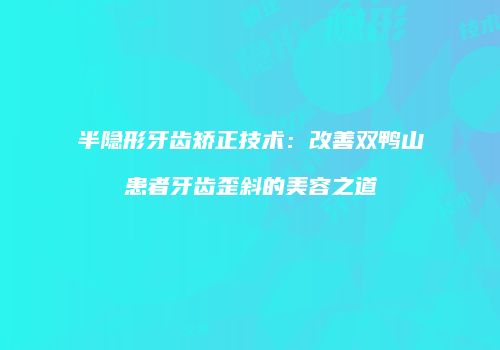 半隐形牙齿矫正技术：改善双鸭山患者牙齿歪斜的美容之道