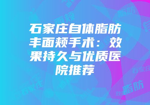 石家庄自体脂肪丰面颊手术：效果持久与优质医院推荐